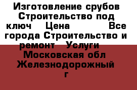 Изготовление срубов.Строительство под ключ. › Цена ­ 8 000 - Все города Строительство и ремонт » Услуги   . Московская обл.,Железнодорожный г.